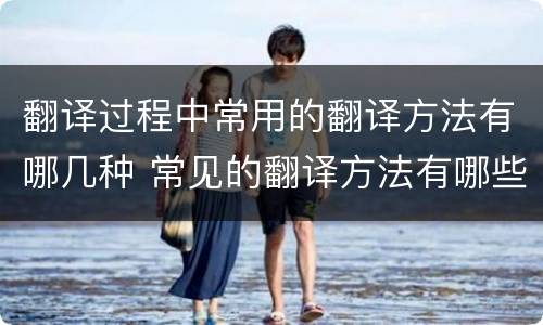 翻译过程中常用的翻译方法有哪几种 常见的翻译方法有哪些