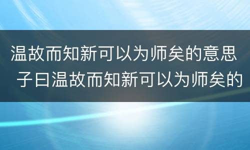 温故而知新可以为师矣的意思 子曰温故而知新可以为师矣的意思
