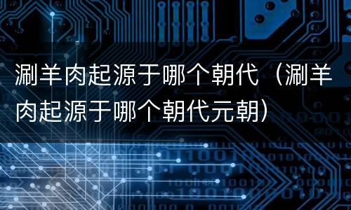 涮羊肉起源于哪个朝代（涮羊肉起源于哪个朝代元朝）