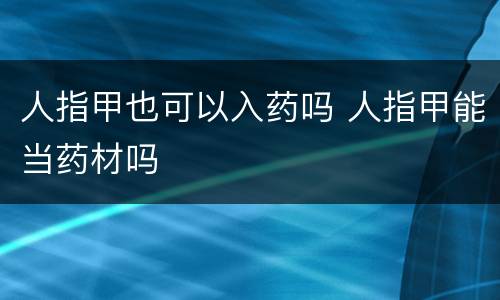人指甲也可以入药吗 人指甲能当药材吗