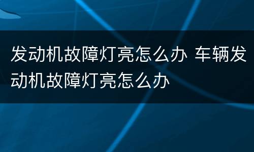 发动机故障灯亮怎么办 车辆发动机故障灯亮怎么办