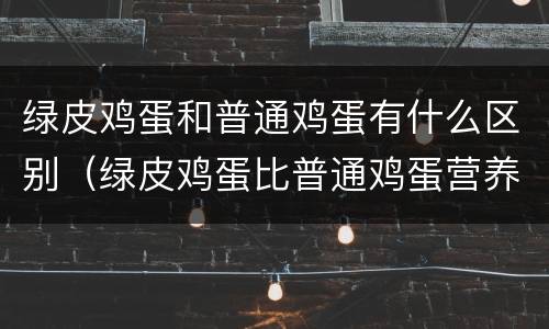 绿皮鸡蛋和普通鸡蛋有什么区别（绿皮鸡蛋比普通鸡蛋营养价值高吗）