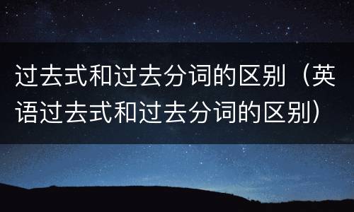 过去式和过去分词的区别（英语过去式和过去分词的区别）