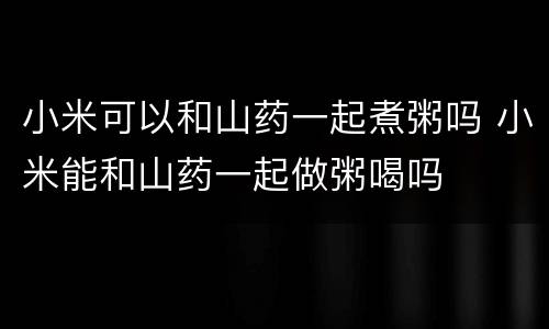 小米可以和山药一起煮粥吗 小米能和山药一起做粥喝吗