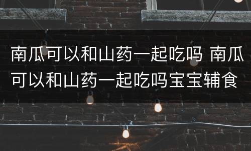 南瓜可以和山药一起吃吗 南瓜可以和山药一起吃吗宝宝辅食