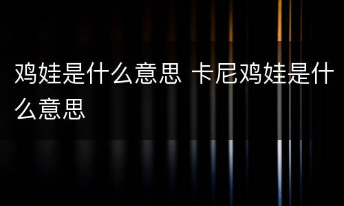 鸡娃是什么意思 卡尼鸡娃是什么意思