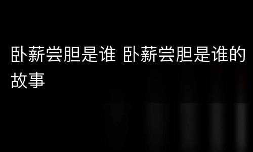 卧薪尝胆是谁 卧薪尝胆是谁的故事