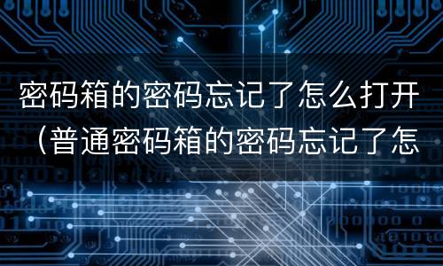 密码箱的密码忘记了怎么打开（普通密码箱的密码忘记了怎么打开）