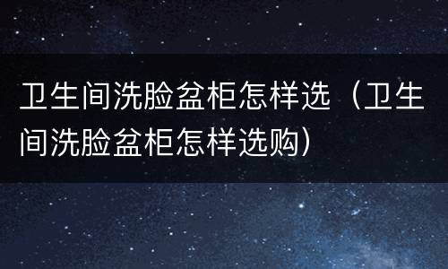 卫生间洗脸盆柜怎样选（卫生间洗脸盆柜怎样选购）
