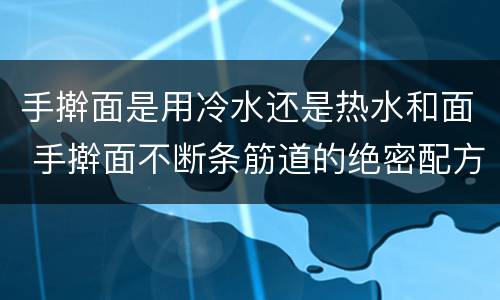 手擀面是用冷水还是热水和面 手擀面不断条筋道的绝密配方