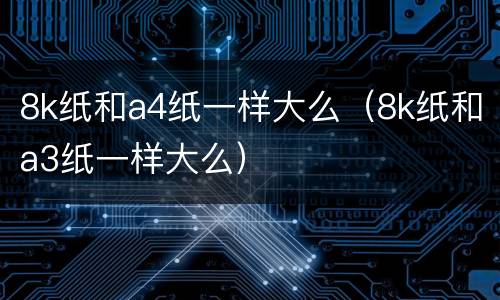 8k纸和a4纸一样大么（8k纸和a3纸一样大么）