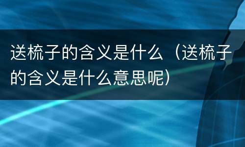 送梳子的含义是什么（送梳子的含义是什么意思呢）
