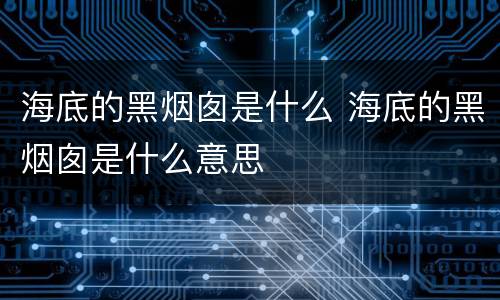 海底的黑烟囱是什么 海底的黑烟囱是什么意思