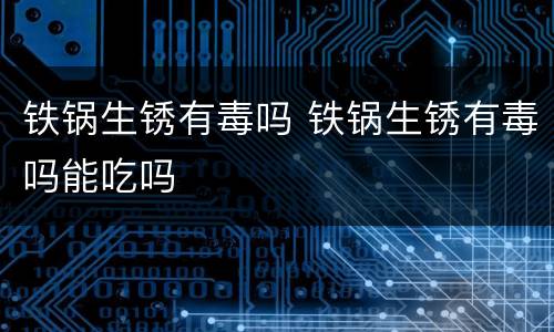 铁锅生锈有毒吗 铁锅生锈有毒吗能吃吗