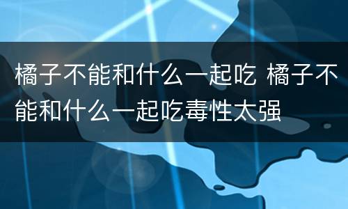 橘子不能和什么一起吃 橘子不能和什么一起吃毒性太强