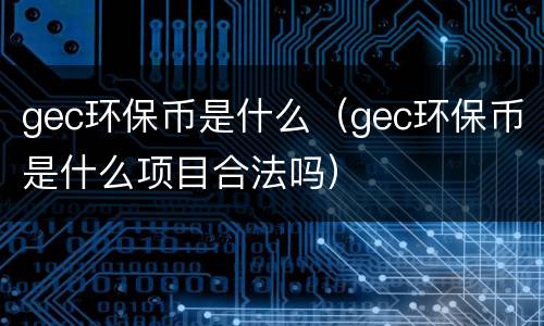 gec环保币是什么（gec环保币是什么项目合法吗）