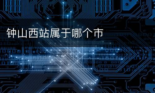 钟山西站属于哪个市