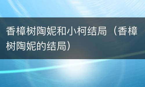 香樟树陶妮和小柯结局（香樟树陶妮的结局）