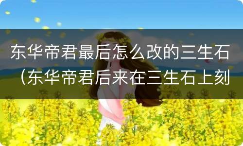 东华帝君最后怎么改的三生石（东华帝君后来在三生石上刻了自己名字吗）