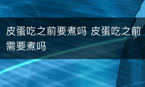 皮蛋吃之前要煮吗 皮蛋吃之前需要煮吗