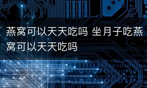 燕窝可以天天吃吗 坐月子吃燕窝可以天天吃吗