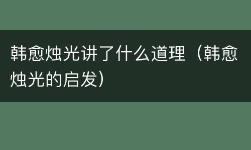 韩愈烛光讲了什么道理（韩愈烛光的启发）