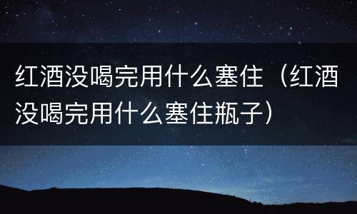 红酒没喝完用什么塞住（红酒没喝完用什么塞住瓶子）