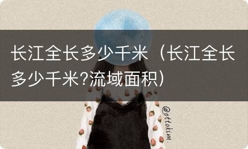 长江全长多少千米（长江全长多少千米?流域面积）
