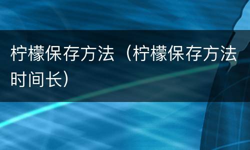 柠檬保存方法（柠檬保存方法时间长）