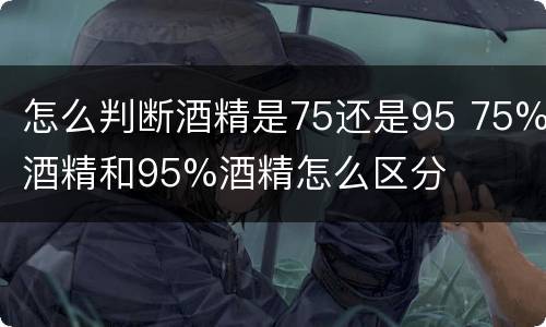 怎么判断酒精是75还是95 75%酒精和95%酒精怎么区分