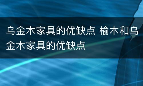 乌金木家具的优缺点 榆木和乌金木家具的优缺点