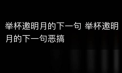举杯邀明月的下一句 举杯邀明月的下一句恶搞
