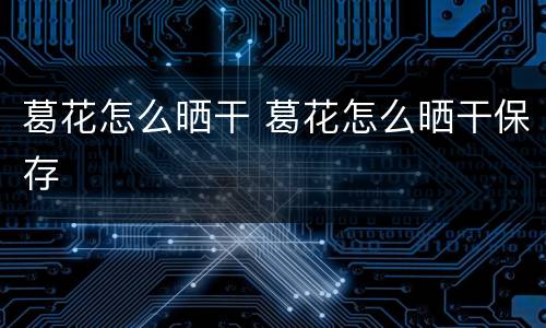 葛花怎么晒干 葛花怎么晒干保存