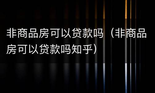 非商品房可以贷款吗（非商品房可以贷款吗知乎）