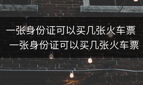 一张身份证可以买几张火车票 一张身份证可以买几张火车票网上