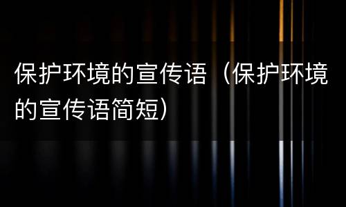 保护环境的宣传语（保护环境的宣传语简短）