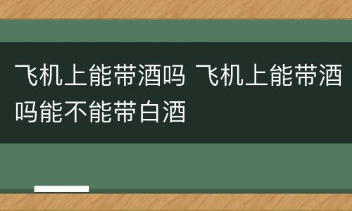 飞机上能带酒吗 飞机上能带酒吗能不能带白酒