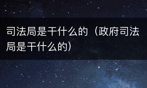 司法局是干什么的（政府司法局是干什么的）