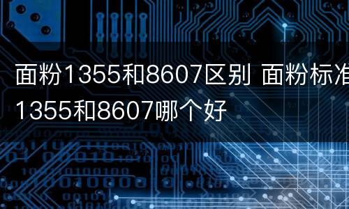 面粉1355和8607区别 面粉标准1355和8607哪个好