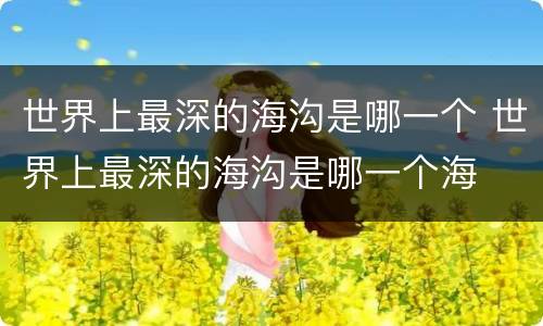 世界上最深的海沟是哪一个 世界上最深的海沟是哪一个海