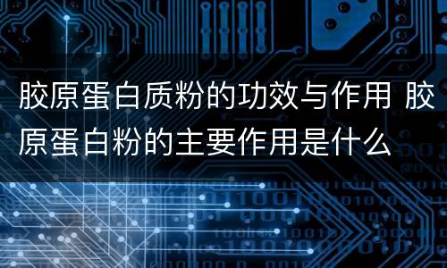胶原蛋白质粉的功效与作用 胶原蛋白粉的主要作用是什么