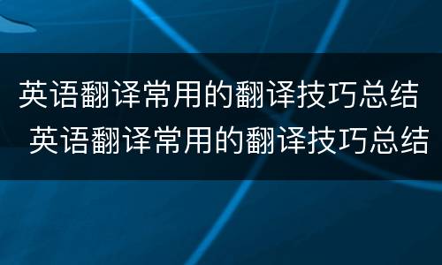 英语翻译常用的翻译技巧总结 英语翻译常用的翻译技巧总结怎么写