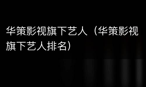 华策影视旗下艺人（华策影视旗下艺人排名）