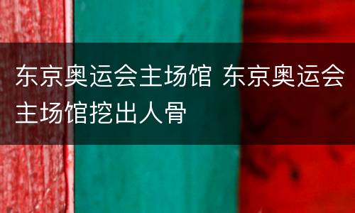 东京奥运会主场馆 东京奥运会主场馆挖出人骨