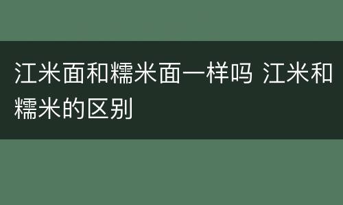 江米面和糯米面一样吗 江米和糯米的区别