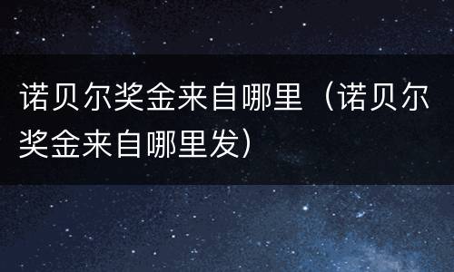 诺贝尔奖金来自哪里（诺贝尔奖金来自哪里发）