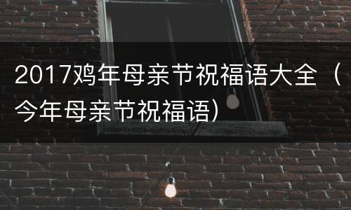 2017鸡年母亲节祝福语大全（今年母亲节祝福语）