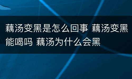 藕汤变黑是怎么回事 藕汤变黑能喝吗 藕汤为什么会黑