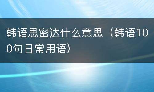 韩语思密达什么意思（韩语100句日常用语）