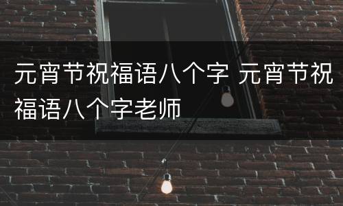 元宵节祝福语八个字 元宵节祝福语八个字老师